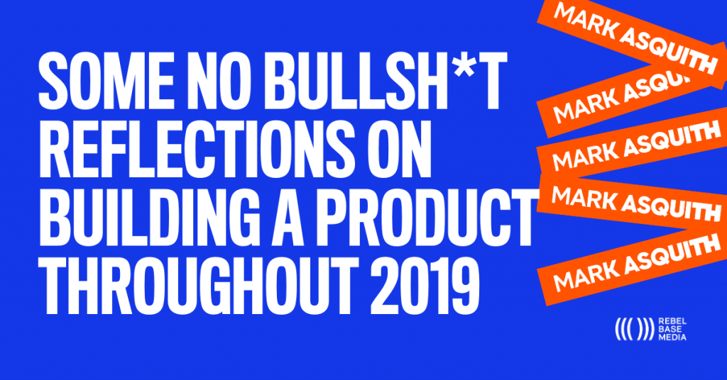 SOME NO BULLSH*T REFLECTIONS ON BUILDING A PRODUCT THROUGHOUT 2019
